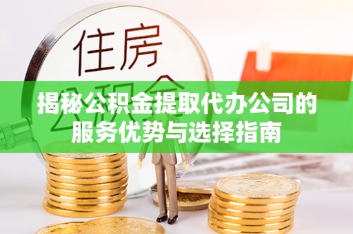 托克逊揭秘公积金提取代办公司的服务优势与选择指南