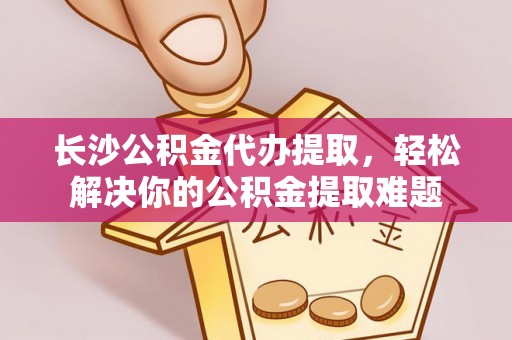 托克逊长沙公积金代办提取，轻松解决你的公积金提取难题