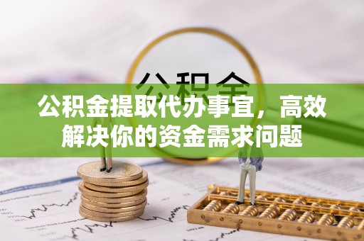 托克逊公积金提取代办事宜，高效解决你的资金需求问题