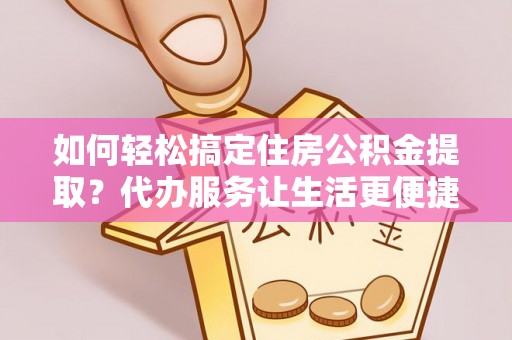 托克逊如何轻松搞定住房公积金提取？代办服务让生活更便捷