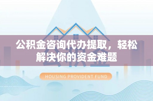 托克逊公积金咨询代办提取，轻松解决你的资金难题