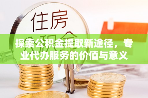 托克逊探索公积金提取新途径，专业代办服务的价值与意义