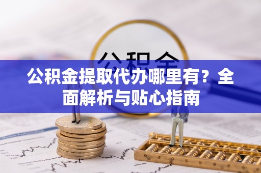 托克逊公积金提取代办哪里有？全面解析与贴心指南