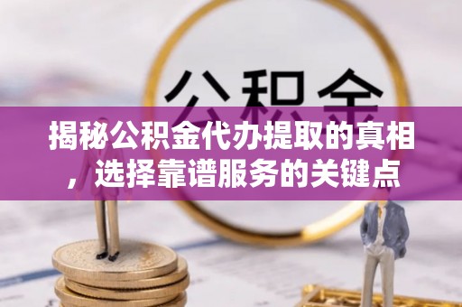 托克逊揭秘公积金代办提取的真相，选择靠谱服务的关键点