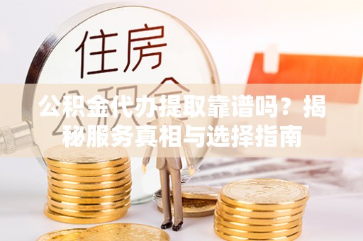 托克逊公积金代办提取靠谱吗？揭秘服务真相与选择指南