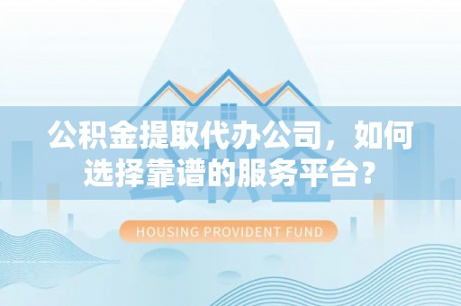 托克逊公积金提取代办公司，如何选择靠谱的服务平台？