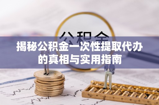 托克逊揭秘公积金一次性提取代办的真相与实用指南