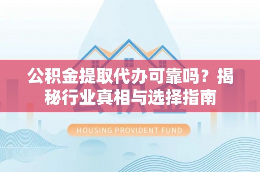 托克逊公积金提取代办可靠吗？揭秘行业真相与选择指南