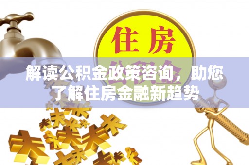托克逊解读公积金政策咨询，助您了解住房金融新趋势