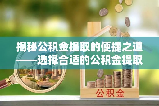 托克逊揭秘公积金提取的便捷之道——选择合适的公积金提取代办单位