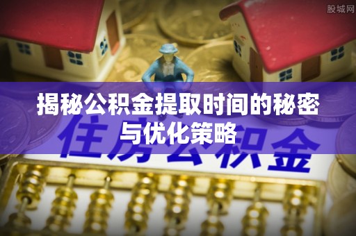 托克逊揭秘公积金提取时间的秘密与优化策略