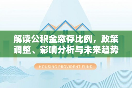 托克逊解读公积金缴存比例，政策调整、影响分析与未来趋势