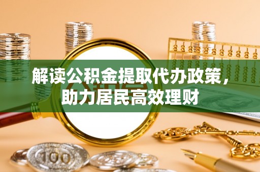 托克逊解读公积金提取代办政策，助力居民高效理财