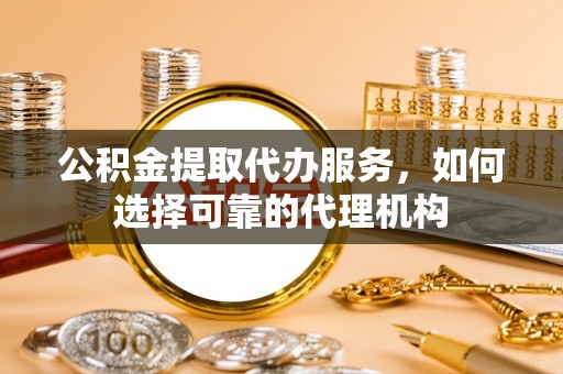 托克逊公积金提取代办服务，如何选择可靠的代理机构