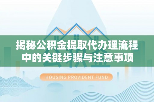 托克逊揭秘公积金提取代办理流程中的关键步骤与注意事项