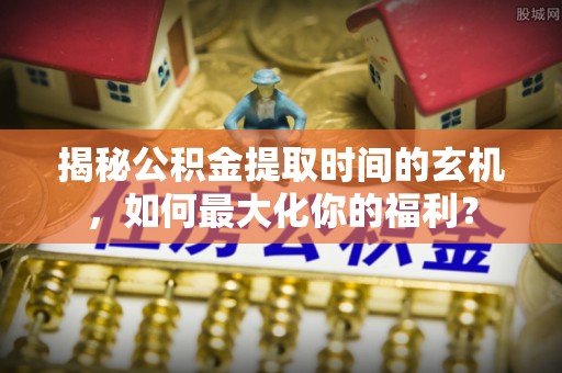 托克逊揭秘公积金提取时间的玄机，如何最大化你的福利？