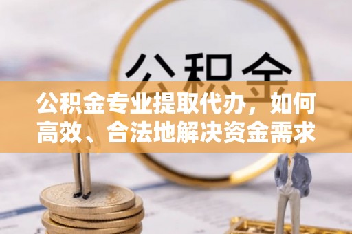 托克逊公积金专业提取代办，如何高效、合法地解决资金需求？