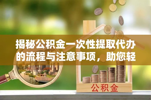 托克逊揭秘公积金一次性提取代办的流程与注意事项，助您轻松拿钱！