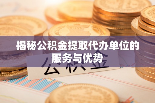 托克逊揭秘公积金提取代办单位的服务与优势