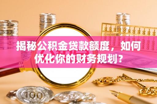 托克逊揭秘公积金贷款额度，如何优化你的财务规划？